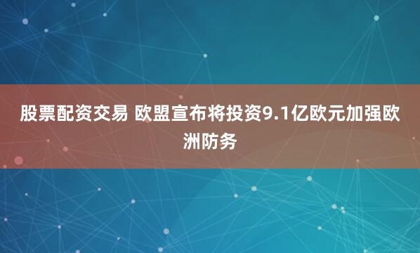 股票配资交易 欧盟宣布将投资9.1亿欧元加强欧洲防务