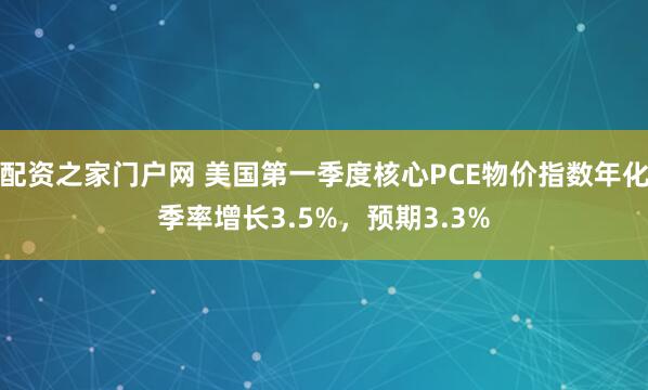 配资之家门户网 美国第一季度核心PCE物价指数年化季率增长3.5%，预期3.3%