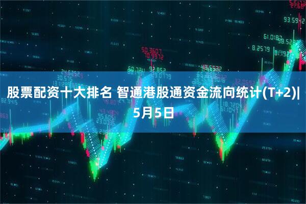 股票配资十大排名 智通港股通资金流向统计(T+2)|5月5日