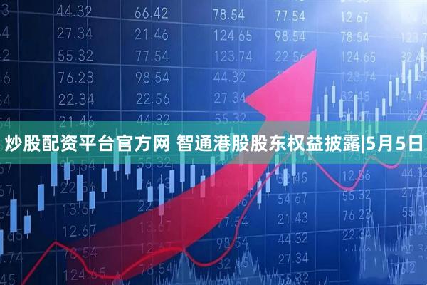 炒股配资平台官方网 智通港股股东权益披露|5月5日
