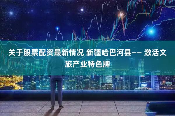 关于股票配资最新情况 新疆哈巴河县—— 激活文旅产业特色牌
