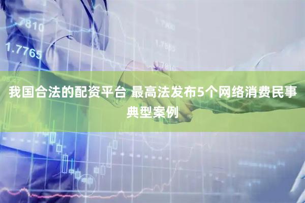 我国合法的配资平台 最高法发布5个网络消费民事典型案例
