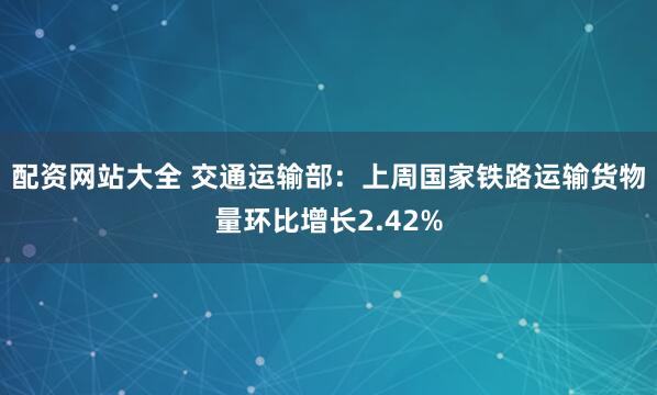 配资网站大全 交通运输部：上周国家铁路运输货物量环比增长2.42%
