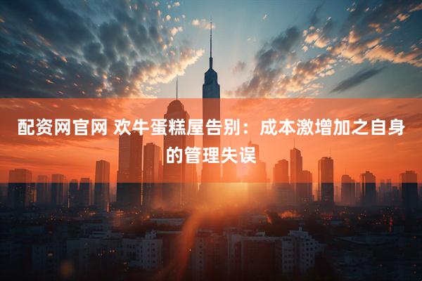 配资网官网 欢牛蛋糕屋告别：成本激增加之自身的管理失误