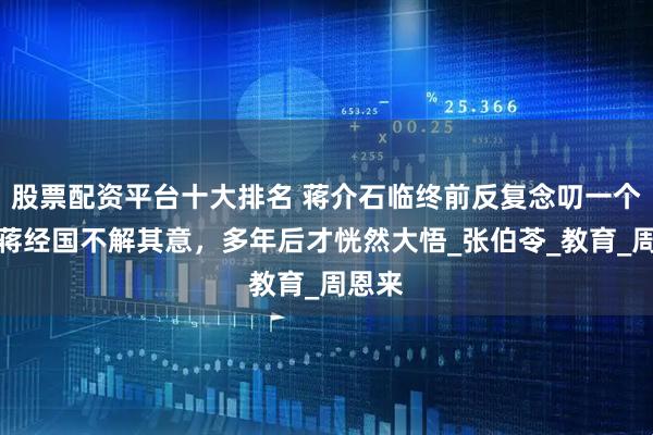 股票配资平台十大排名 蒋介石临终前反复念叨一个人，蒋经国不解其意，多年后才恍然大悟_张伯苓_教育_周恩来