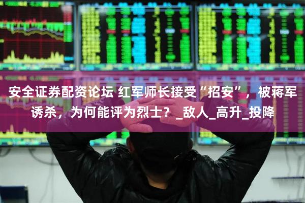 安全证券配资论坛 红军师长接受“招安”，被蒋军诱杀，为何能评为烈士？_敌人_高升_投降