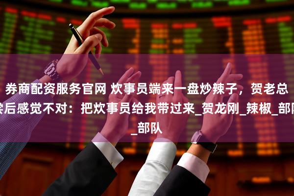 券商配资服务官网 炊事员端来一盘炒辣子，贺老总尝后感觉不对：把炊事员给我带过来_贺龙刚_辣椒_部队
