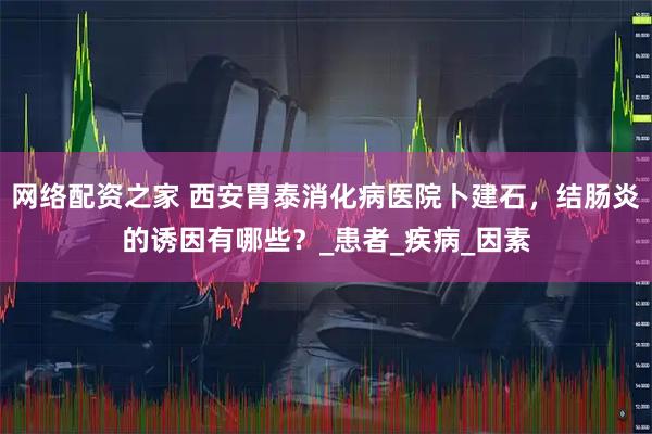 网络配资之家 西安胃泰消化病医院卜建石，结肠炎的诱因有哪些？_患者_疾病_因素