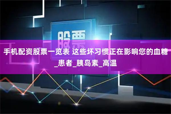 手机配资股票一览表 这些坏习惯正在影响您的血糖_患者_胰岛素_高温