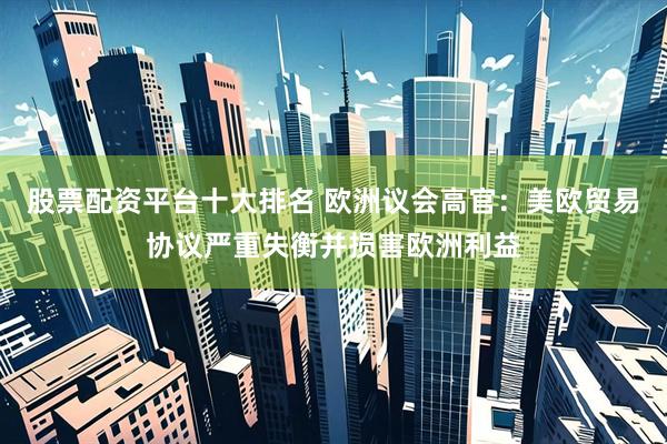 股票配资平台十大排名 欧洲议会高官：美欧贸易协议严重失衡并损害欧洲利益