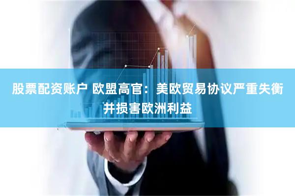 股票配资账户 欧盟高官：美欧贸易协议严重失衡并损害欧洲利益