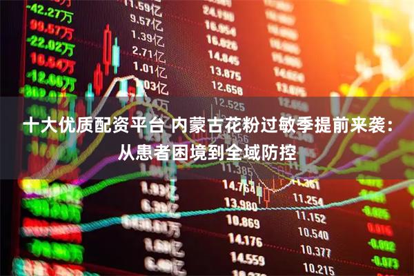 十大优质配资平台 内蒙古花粉过敏季提前来袭：从患者困境到全域防控