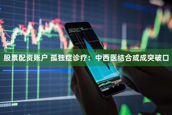股票配资账户 孤独症诊疗：中西医结合或成突破口
