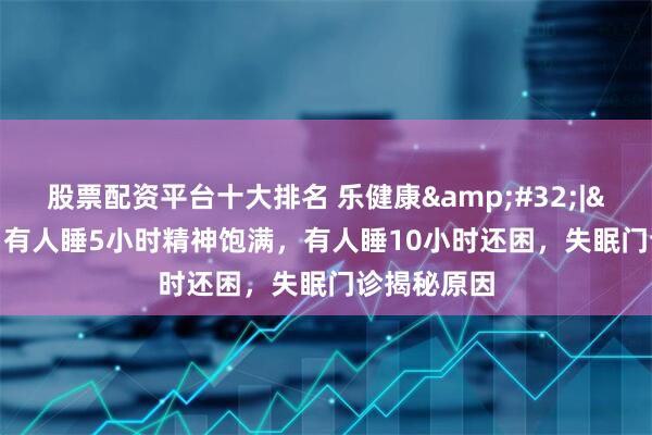 股票配资平台十大排名 乐健康&#32;|&#32;有人睡5小时精神饱满，有人睡10小时还困，失眠门诊揭秘原因