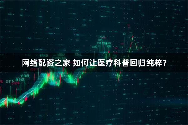 网络配资之家 如何让医疗科普回归纯粹？