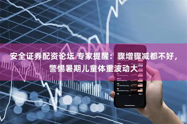 安全证券配资论坛 专家提醒：骤增骤减都不好，警惕暑期儿童体重波动大