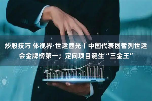 炒股技巧 体视界·世运蓉光丨中国代表团暂列世运会金牌榜第一；定向项目诞生“三金王”