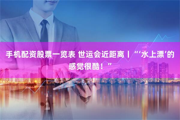 手机配资股票一览表 世运会近距离丨“‘水上漂’的感觉很酷！”