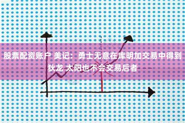 股票配资账户 美记：勇士无意在库明加交易中得到狄龙 太阳也不会交易后者
