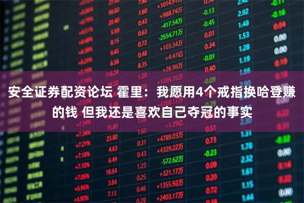安全证券配资论坛 霍里：我愿用4个戒指换哈登赚的钱 但我还是喜欢自己夺冠的事实