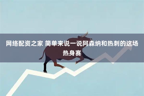 网络配资之家 简单来说一说阿森纳和热刺的这场热身赛
