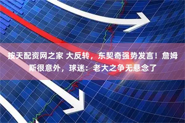 按天配资网之家 大反转，东契奇强势发言！詹姆斯很意外，球迷：老大之争无悬念了