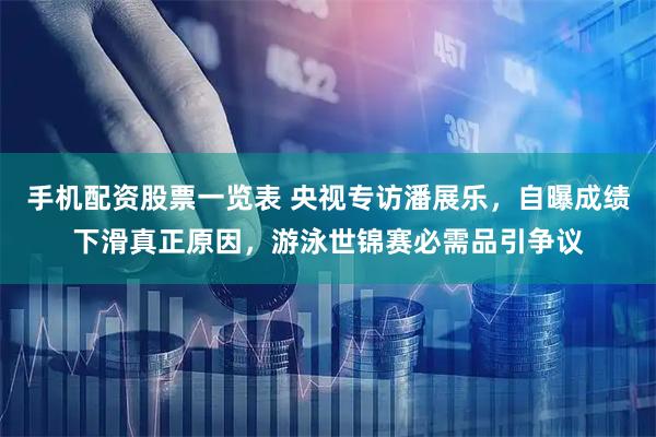 手机配资股票一览表 央视专访潘展乐，自曝成绩下滑真正原因，游泳世锦赛必需品引争议