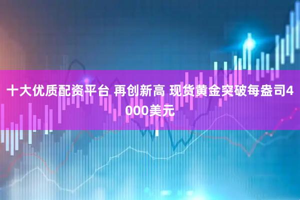 十大优质配资平台 再创新高 现货黄金突破每盎司4000美元