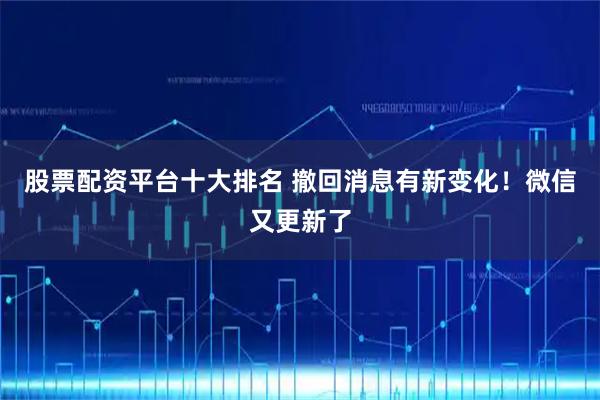 股票配资平台十大排名 撤回消息有新变化！微信又更新了