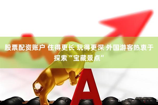 股票配资账户 住得更长 玩得更深 外国游客热衷于探索“宝藏景点”