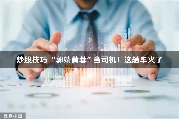 炒股技巧 “郭靖黄蓉”当司机！这趟车火了