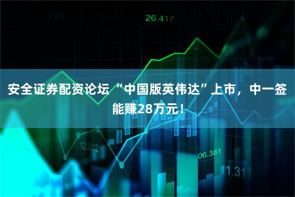 安全证券配资论坛 “中国版英伟达”上市,中一签能赚28万元!