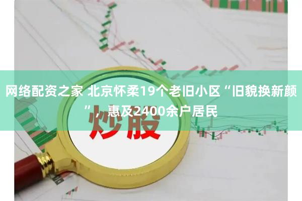 网络配资之家 北京怀柔19个老旧小区“旧貌换新颜”,惠及2400余户居民