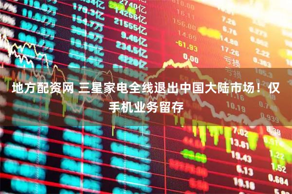 地方配资网 三星家电全线退出中国大陆市场！仅手机业务留存