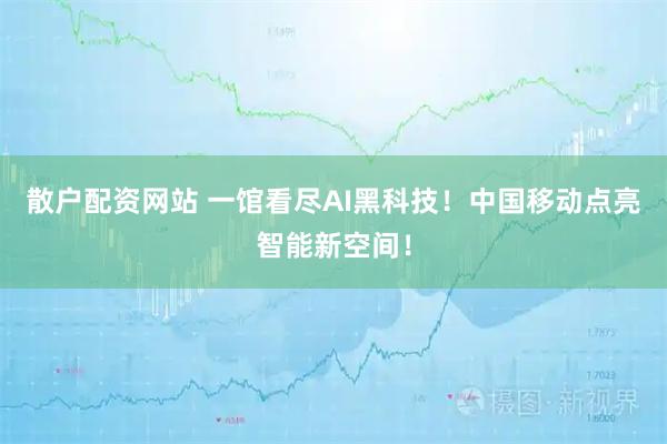 散户配资网站 一馆看尽AI黑科技！中国移动点亮智能新空间！
