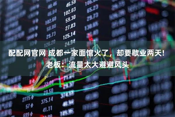 配配网官网 成都一家面馆火了，却要歇业两天! 老板：流量太大避避风头