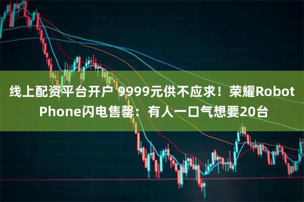 线上配资平台开户 9999元供不应求！荣耀Robot Phone闪电售罄：有人一口气想要20台