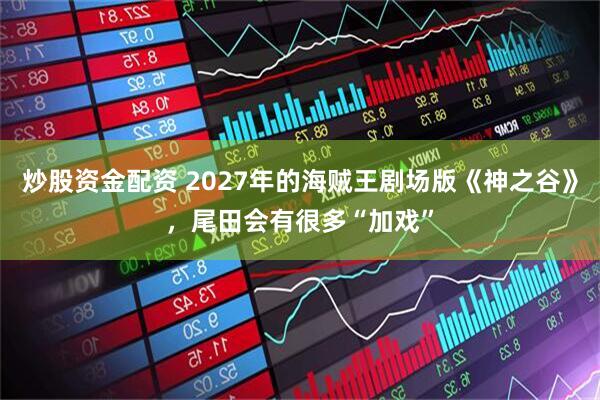 炒股资金配资 2027年的海贼王剧场版《神之谷》，尾田会有很多“加戏”
